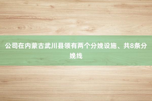 公司在内蒙古武川县领有两个分娩设施、共8条分娩线