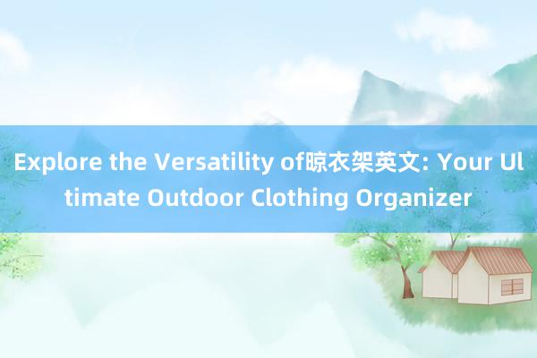 Explore the Versatility of晾衣架英文: Your Ultimate Outdoor Clothing Organizer