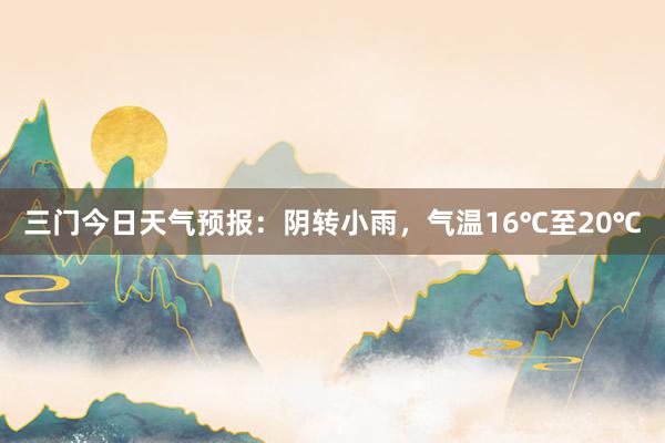 三门今日天气预报：阴转小雨，气温16℃至20℃