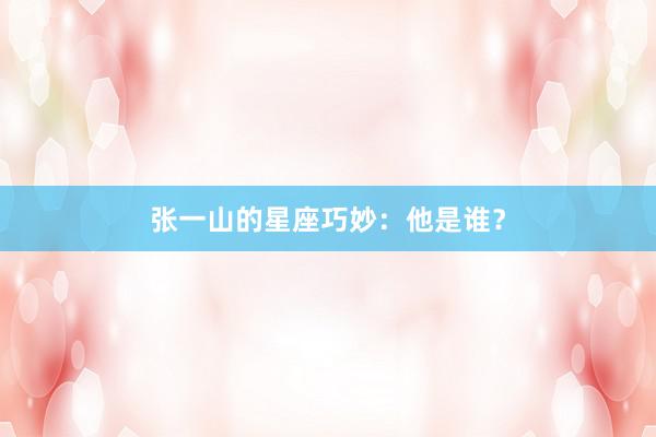 张一山的星座巧妙：他是谁？